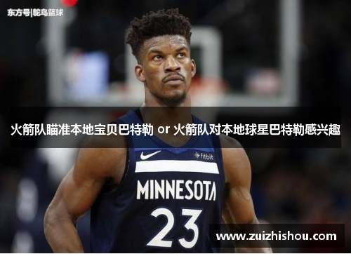 火箭队瞄准本地宝贝巴特勒 or 火箭队对本地球星巴特勒感兴趣
