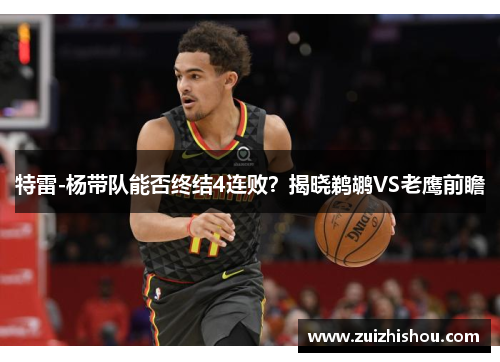 特雷-杨带队能否终结4连败？揭晓鹈鹕VS老鹰前瞻