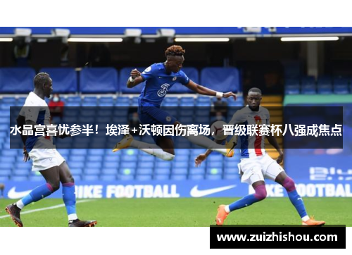 水晶宫喜忧参半！埃泽+沃顿因伤离场，晋级联赛杯八强成焦点