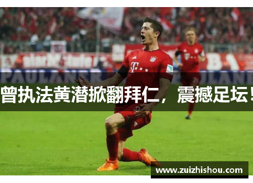 曾执法黄潜掀翻拜仁，震撼足坛！